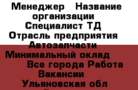 Менеджер › Название организации ­ Специалист ТД › Отрасль предприятия ­ Автозапчасти › Минимальный оклад ­ 24 500 - Все города Работа » Вакансии   . Ульяновская обл.,Барыш г.